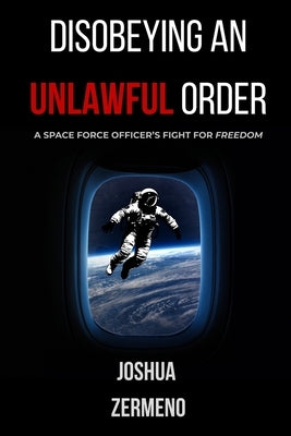 Disobeying an Unlawful Order: A Space Force Officer's Fight for Freedom by Zermeno, Joshua M.