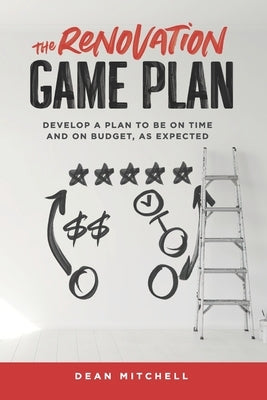 The Renovation Game Plan: Develop a Plan to Be on Time and on Budget, as Expected by Mitchell, Dean