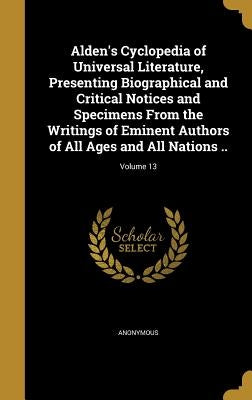Alden's Cyclopedia of Universal Literature, Presenting Biographical and Critical Notices and Specimens From the Writings of Eminent Authors of All Age by Anonymous