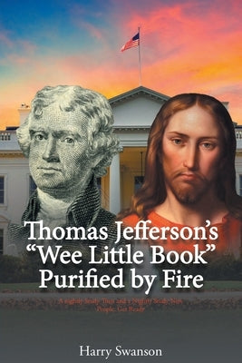 Thomas Jefferson's "Wee Little Book" Purified by Fire by Swanson, Harry
