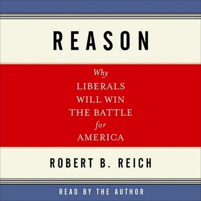 Reason Lib/E: Why Liberals Will Win the Battle for America by Reich, Robert B.