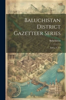 Baluchistan District Gazetteer Series: Index, V. 1-8 by (Pakistan), Baluchistan