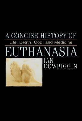 A Concise History of Euthanasia: Life, Death, God, and Medicine by Dowbiggen, Ian