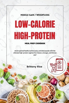 Low Calorie High Protein Meal Prep Cookbook: Attain optimal health, build muscle, and shed pounds with the ultimate high-protein regimen for a leaner, by Rice, Brittany
