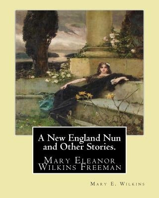 A New England Nun and Other Stories. By: Mary E. Wilkins: Mary Eleanor Wilkins Freeman (October 31, 1852 - March 13, 1930) was a prominent 19th-centur by Wilkins, Mary E.