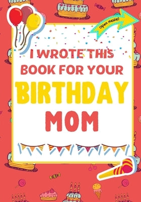 I Wrote This Book For Your Birthday Mom: The Perfect Birthday Gift For Kids to Create Their Very Own Book For Mom by Publishing Group, The Life Graduate