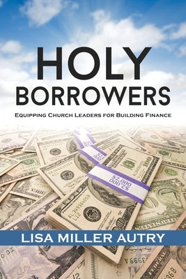 Holy Borrowers: Equipping Church Leaders for Building Finance by Autry, Lisa Miller