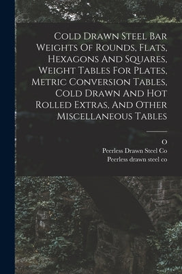 Cold Drawn Steel Bar Weights Of Rounds, Flats, Hexagons And Squares, Weight Tables For Plates, Metric Conversion Tables, Cold Drawn And Hot Rolled Ext by Peerless Drawn Steel Co