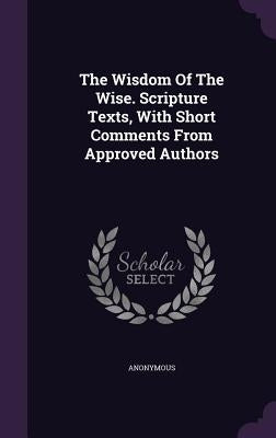The Wisdom Of The Wise. Scripture Texts, With Short Comments From Approved Authors by Anonymous