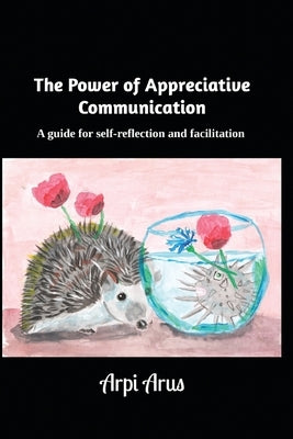 The Power of Appreciative Communication: A guide for self-reflection and facilitation by Arus, Arpi