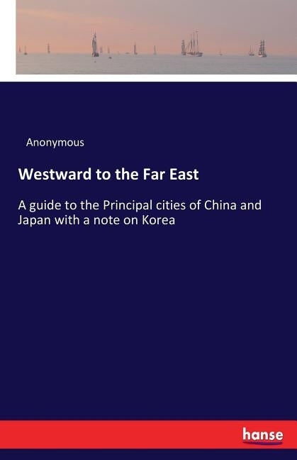 Westward to the Far East: A guide to the Principal cities of China and Japan with a note on Korea by Anonymous