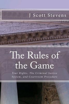 The Rules of the Game: Your Rightsm The Criminal Justice System, and Courtroom Procedure by Stevens, J. Scott