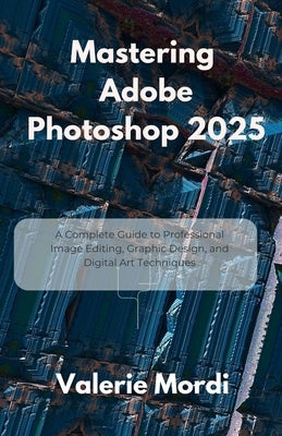 Mastering Adobe Photoshop 2025: A Complete Guide to Professional Image Editing, Graphic Design, and Digital Art Techniques by Mordi, Valerie