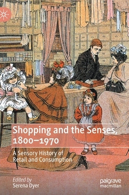 Shopping and the Senses, 1800-1970: A Sensory History of Retail and Consumption by Dyer, Serena