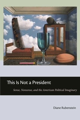 This Is Not a President: Sense, Nonsense, and the American Political Imaginary by Rubenstein, Diane
