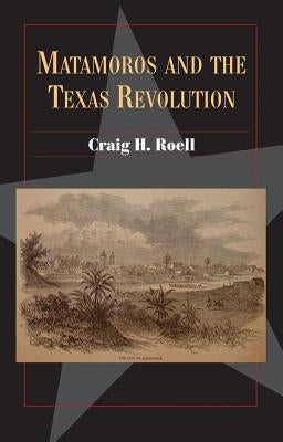 Matamoros and the Texas Revolution: Volume 23 by Roell, Craig H.