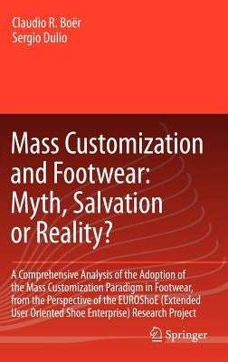Mass Customization and Footwear: Myth, Salvation or Reality?: A Comprehensive Analysis of the Adoption of the Mass Customization Paradigm in Footwear, by Boër, Claudio Roberto