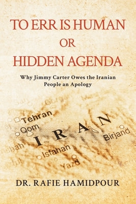 To Err is Human or Hidden Agenda: Why Jimmy Carter Owes the Iranian People an Apology by Hamidpour, Rafie