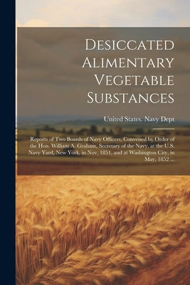 Desiccated Alimentary Vegetable Substances: Reports of Two Boards of Navy Officers, Convened by Order of the Hon. William A. Graham, Secretary of the by United States Navy Dept