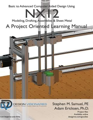 Basic to Advanced Computer Aided Design Using NX12: Modeling, Drafting, Assemblies & Sheetmetal by Ericksen Ph. D., Adam