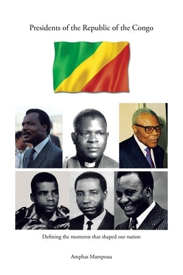 Presidents of the Republic of the Congo: Defining the Moments That Shaped Our Nation by Mampoua, Amphas