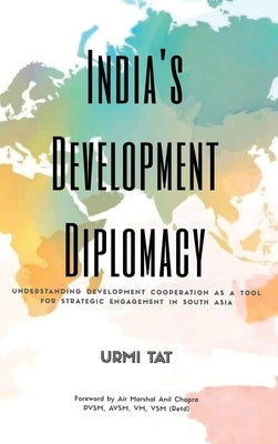 India's Development Diplomacy: Understanding Development Cooperation As A Tool For Strategic Engagement In South Asia by Tat, Urmi