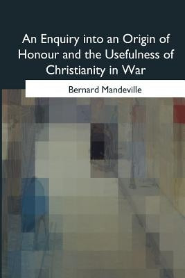 An Enquiry into an Origin of Honour and the Usefulness of Christianity in War by Mandeville, Bernard
