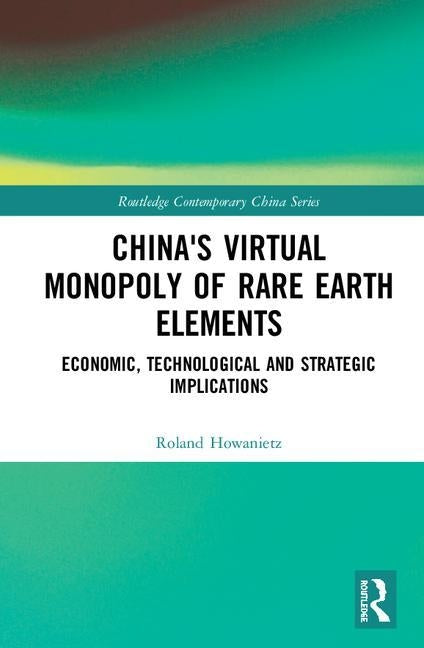 China's Virtual Monopoly of Rare Earth Elements: Economic, Technological and Strategic Implications by Howanietz, Roland