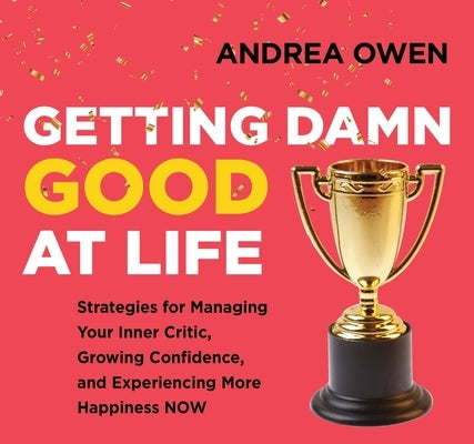 Getting Damn Good at Life: Strategies for Managing Your Inner Critic, Growing Confidence, and Experiencing More Happiness Now by Owen, Andrea
