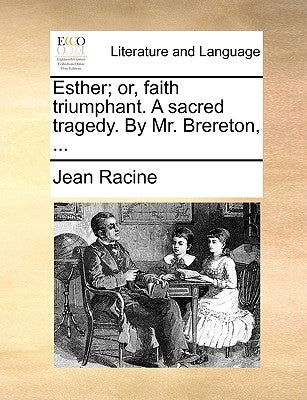 Esther; Or, Faith Triumphant. a Sacred Tragedy. by Mr. Brereton, ... by Racine, Jean