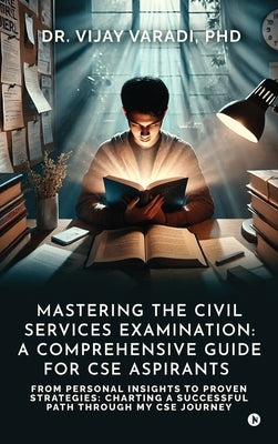 Mastering the Civil Services Examination: A Comprehensive Guide for CSE Aspirants: From Personal Insights to Proven Strategies: Charting a Successful by Dr Vijay Varadi Phd