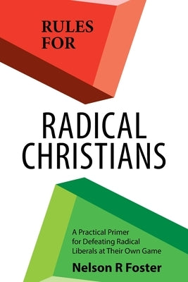 Rules for Radical Christians: A Practical Primer for Defeating Radical Liberals at Their Own Game by Foster, Nelson R.