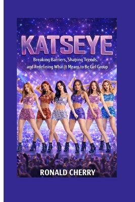 Katseye: Breaking Barriers, Shaping Trends, and Redefining What It Means to Be a Girl Group by Cherry, Ronald