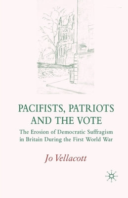 Pacifists, Patriots and the Vote: The Erosion of Democratic Suffragism in Britain During the First World War by Vellacott, J.