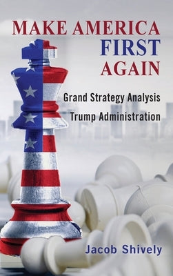 Make America First Again: Grand Strategy Analysis and the Trump Administration by Shively, Jacob