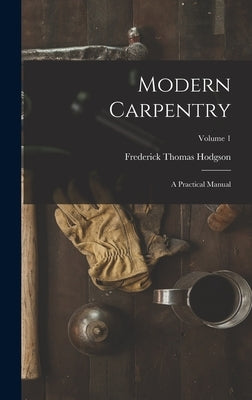 Modern Carpentry: A Practical Manual; Volume 1 by Hodgson, Frederick Thomas