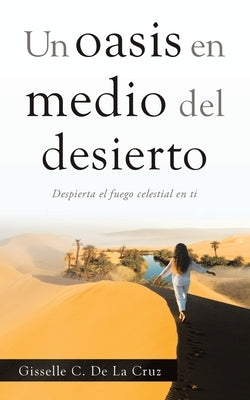 Un Oasis En Medio Del Desierto: Despierta El Fuego Celestial En Ti by de la Cruz, Gisselle C.