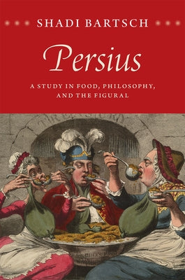 Persius: A Study in Food, Philosophy, and the Figural by Bartsch, Shadi