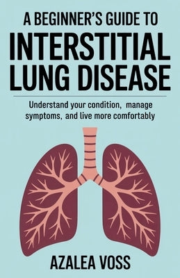 A Beginner's Guide to Interstitial Lung Disease: Understand Your Condition, Manage Symptoms, and Live More Comfortably by Voss, Azalea