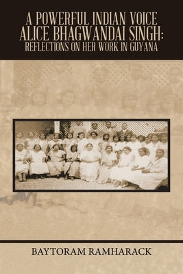 A Powerful Indian Voice Alice Bhagwandai Singh: Reflections on Her Work in Guyana by Ramharack, Baytoram
