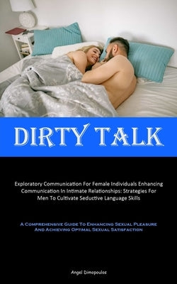 Dirty Talk: Exploratory Communication For Female Individuals Enhancing Communication In Intimate Relationships: Strategies For Men To Cultivate Seduct by Dimopoulos, Angel