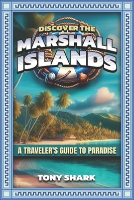 Discovering the Marshall Islands: A Traveler's Guide to Paradise by Shark, Tony
