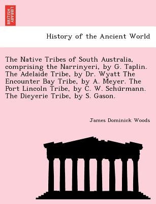 The Native Tribes of South Australia, Comprising the Narrinyeri, by G. Taplin. the Adelaide Tribe, by Dr. Wyatt the Encounter Bay Tribe, by A. Meyer. by Woods, James Dominick