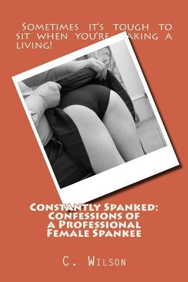 Constantly Spanked: Confessions of a Professional Female Spankee: Details and Descriptions by Wilson, C.