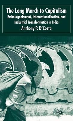 The Long March to Capitalism: Embourgeoisment, Internationalization and Industrial Transformation in India by D'Costa, A.