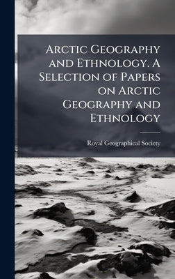 Arctic Geography and Ethnology. A Selection of Papers on Arctic Geography and Ethnology by Royal Geographical Society (Great Bri
