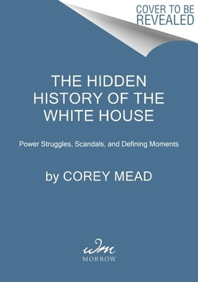 The Hidden History of the White House: Power Struggles, Scandals, and Defining Moments by Mead, Corey