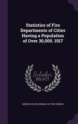 Statistics of Fire Departments of Cities Having a Population of Over 30,000. 1917 by United States Bureau of the Census