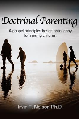 Doctrinal Parenting: A gospel principles based philosophy for raising children by Nelson, Irvin T.