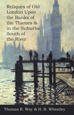 Reliques of Old London Upon the Banks of the Thames & in the Suburbs South of the River by Way, Thomas R.